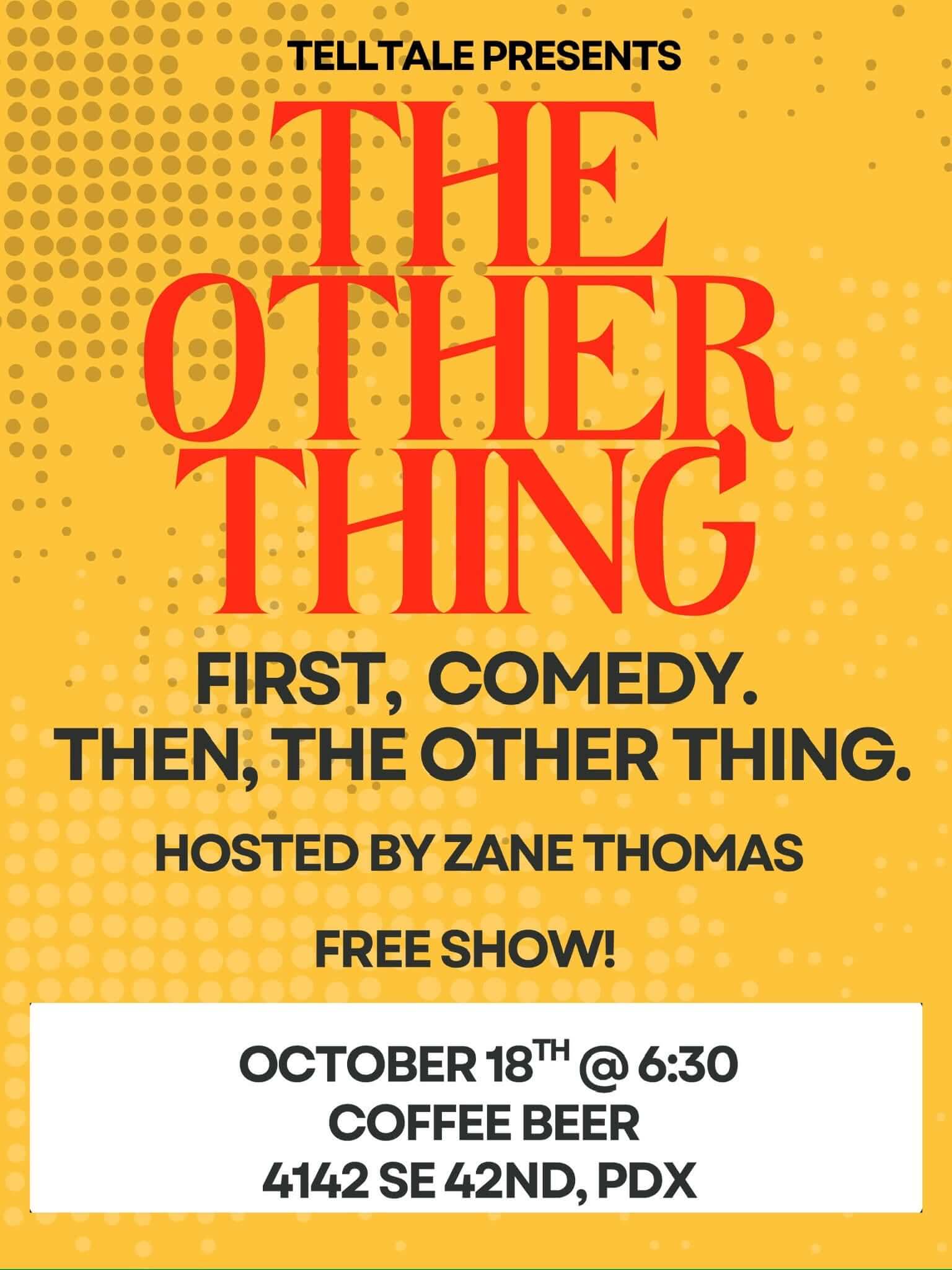 The Other Thing flyer: Telltale presents First, comedy. Then, the other thing. Hosted by Zane Thomas. Free show, October 18 at 6:30, Coffee Beer, 4142 SE 42nd, Portland.
